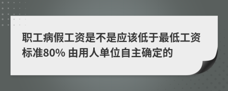 职工病假工资是不是应该低于最低工资标准80% 由用人单位自主确定的