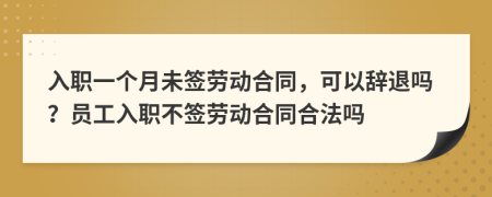 入职一个月未签劳动合同，可以辞退吗？员工入职不签劳动合同合法吗