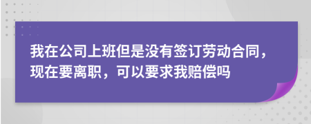 我在公司上班但是没有签订劳动合同，现在要离职，可以要求我赔偿吗