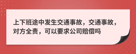 上下班途中发生交通事故，交通事故，对方全责，可以要求公司赔偿吗