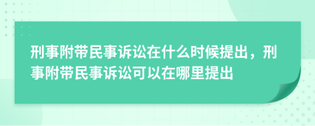 刑事附带民事诉讼在什么时候提出，刑事附带民事诉讼可以在哪里提出