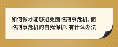 如何做才能够避免面临刑事危机, 面临刑事危机的自我保护, 有什么办法