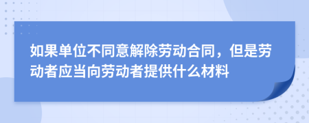 如果单位不同意解除劳动合同，但是劳动者应当向劳动者提供什么材料