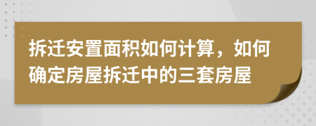 拆迁安置面积如何计算，如何确定房屋拆迁中的三套房屋