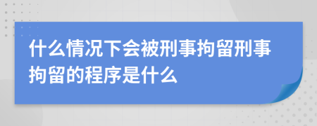 什么情况下会被刑事拘留刑事拘留的程序是什么