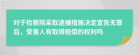 对于检察院采取逮捕措施决定宣告无罪后，受害人有取得赔偿的权利吗