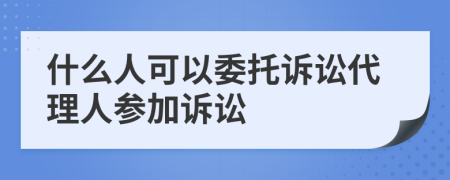 什么人可以委托诉讼代理人参加诉讼