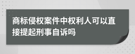 商标侵权案件中权利人可以直接提起刑事自诉吗