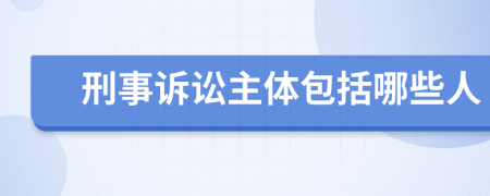 刑事诉讼主体包括哪些人