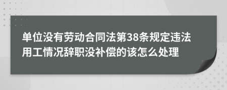 单位没有劳动合同法第38条规定违法用工情况辞职没补偿的该怎么处理