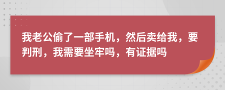 我老公偷了一部手机，然后卖给我，要判刑，我需要坐牢吗，有证据吗