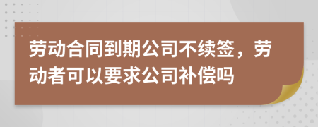 劳动合同到期公司不续签，劳动者可以要求公司补偿吗