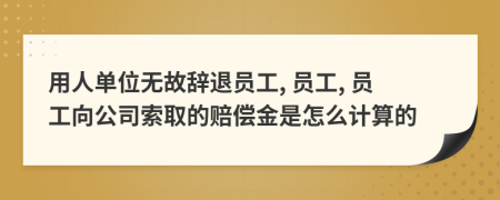 用人单位无故辞退员工, 员工, 员工向公司索取的赔偿金是怎么计算的