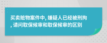 买卖赃物案件中, 嫌疑人已经被刑拘, 请问取保候审和取保候审的区别