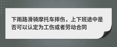 下雨路滑骑摩托车摔伤，上下班途中是否可以认定为工伤或者劳动合同