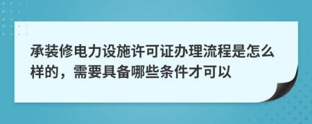 承装修电力设施许可证办理流程是怎么样的，需要具备哪些条件才可以