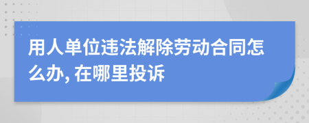 用人单位违法解除劳动合同怎么办, 在哪里投诉