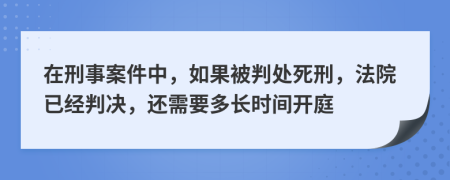 在刑事案件中，如果被判处死刑，法院已经判决，还需要多长时间开庭