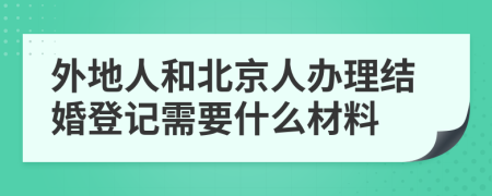 外地人和北京人办理结婚登记需要什么材料