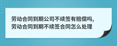 劳动合同到期公司不续签有赔偿吗, 劳动合同到期不续签合同怎么处理