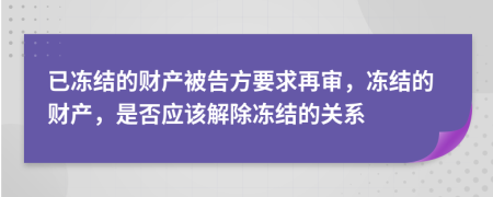 已冻结的财产被告方要求再审，冻结的财产，是否应该解除冻结的关系