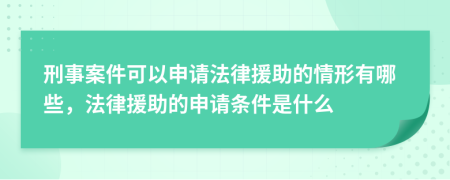 刑事案件可以申请法律援助的情形有哪些，法律援助的申请条件是什么