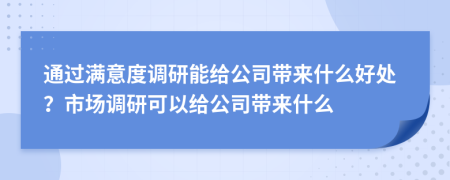 通过满意度调研能给公司带来什么好处？市场调研可以给公司带来什么
