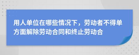 用人单位在哪些情况下，劳动者不得单方面解除劳动合同和终止劳动合