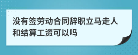 没有签劳动合同辞职立马走人和结算工资可以吗