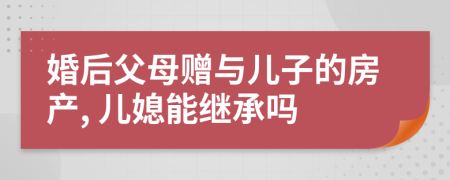 婚后父母赠与儿子的房产, 儿媳能继承吗