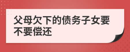 父母欠下的债务子女要不要偿还