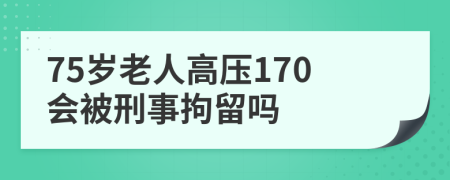 75岁老人高压170会被刑事拘留吗