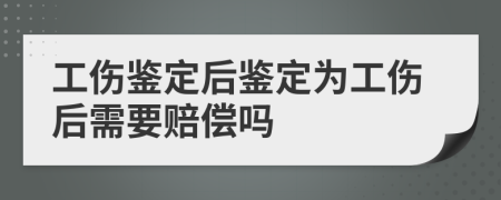 工伤鉴定后鉴定为工伤后需要赔偿吗