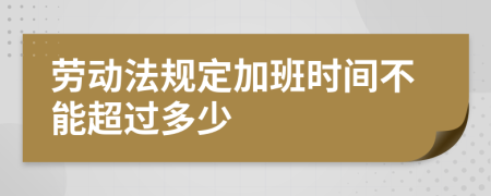 劳动法规定加班时间不能超过多少