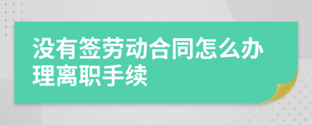 没有签劳动合同怎么办理离职手续