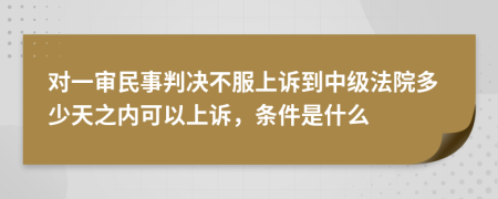 对一审民事判决不服上诉到中级法院多少天之内可以上诉，条件是什么