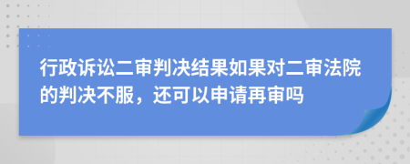 行政诉讼二审判决结果如果对二审法院的判决不服，还可以申请再审吗