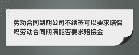 劳动合同到期公司不续签可以要求赔偿吗劳动合同期满能否要求赔偿金