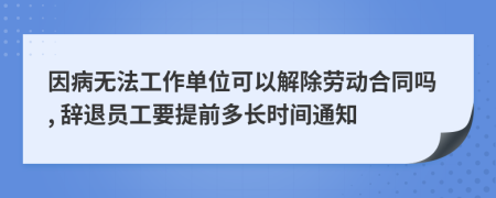 因病无法工作单位可以解除劳动合同吗, 辞退员工要提前多长时间通知