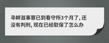 寻衅滋事罪已到看守所3个月了, 还没有判刑, 现在已经取保了怎么办