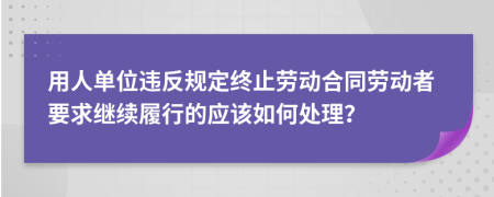 用人单位违反规定终止劳动合同劳动者要求继续履行的应该如何处理？