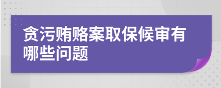 贪污贿赂案取保候审有哪些问题