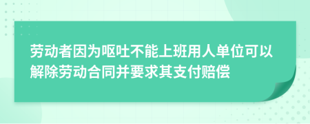 劳动者因为呕吐不能上班用人单位可以解除劳动合同并要求其支付赔偿