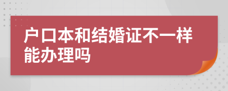 户口本和结婚证不一样能办理吗