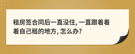 租房签合同后一直没住, 一直跟着着着自己租的地方, 怎么办?