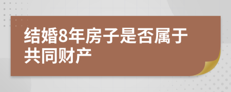 结婚8年房子是否属于共同财产