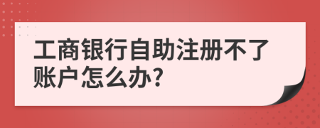 工商银行自助注册不了账户怎么办?