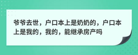 爷爷去世，户口本上是奶奶的，户口本上是我的，我的，能继承房产吗