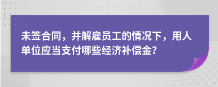 未签合同，并解雇员工的情况下，用人单位应当支付哪些经济补偿金？