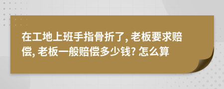 在工地上班手指骨折了, 老板要求赔偿, 老板一般赔偿多少钱? 怎么算